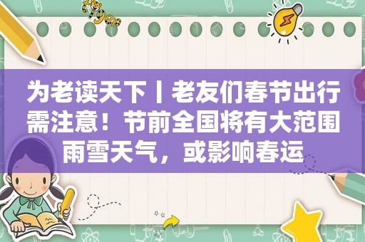 为老读天下丨老友们春节出行需注意！节前全国将有大范围雨雪天气，或影响春运