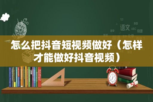 怎么把抖音短视频做好（怎样才能做好抖音视频）