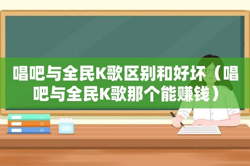 唱吧与全民K歌区别和好坏（唱吧与全民K歌那个能赚钱）