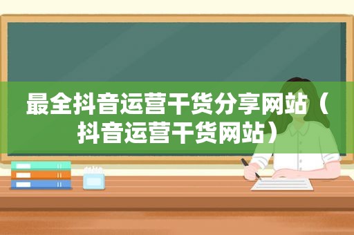 最全抖音运营干货分享网站（抖音运营干货网站）