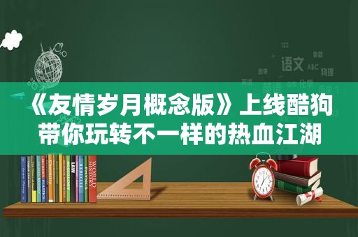 《友情岁月概念版》上线酷狗 带你玩转不一样的热血江湖