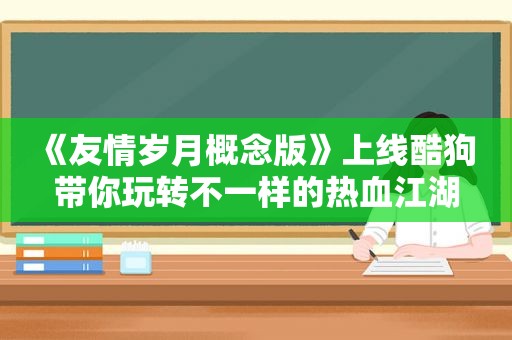 《友情岁月概念版》上线酷狗 带你玩转不一样的热血江湖