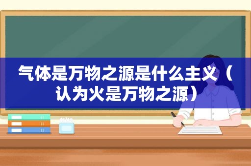 气体是万物之源是什么主义（认为火是万物之源）