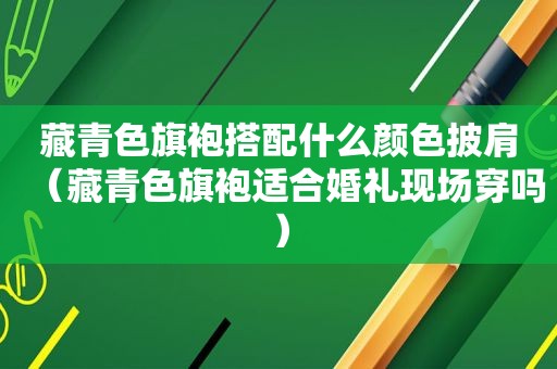 藏青色旗袍搭配什么颜色披肩（藏青色旗袍适合婚礼现场穿吗）