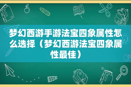 梦幻西游手游法宝四象属性怎么选择（梦幻西游法宝四象属性最佳）