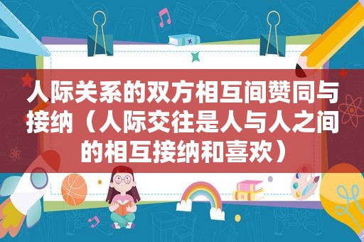 人际关系的双方相互间赞同与接纳（人际交往是人与人之间的相互接纳和喜欢）