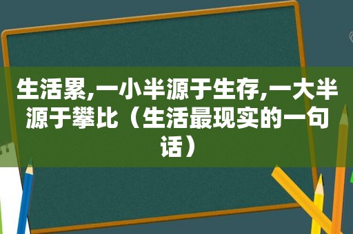 生活累,一小半源于生存,一大半源于攀比（生活最现实的一句话）