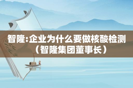 智隆:企业为什么要做核酸检测（智隆集团董事长）