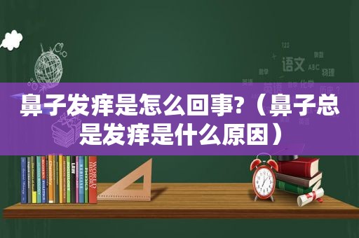 鼻子发痒是怎么回事?（鼻子总是发痒是什么原因）