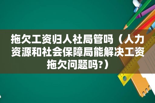 拖欠工资归人社局管吗（人力资源和社会保障局能解决工资拖欠问题吗?）