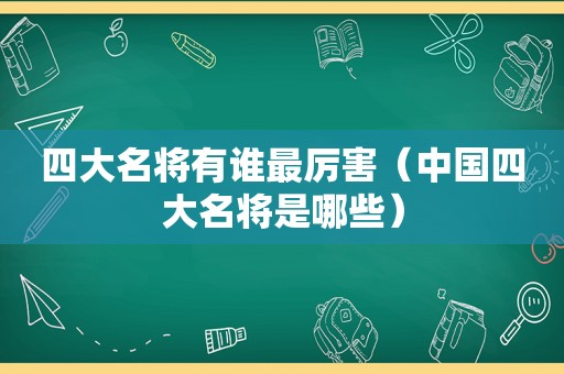 四大名将有谁最厉害（中国四大名将是哪些）