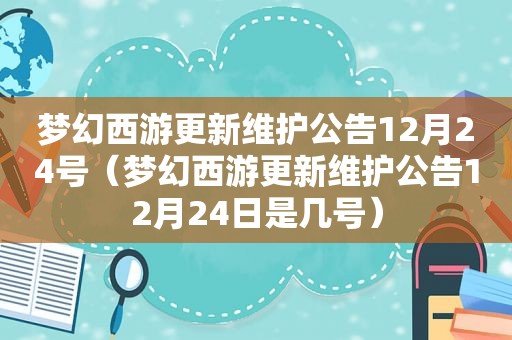 梦幻西游更新维护公告12月24号（梦幻西游更新维护公告12月24日是几号）