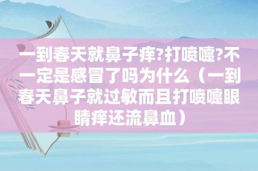 一到春天就鼻子痒?打喷嚏?不一定是感冒了吗为什么（一到春天鼻子就过敏而且打喷嚏眼睛痒还流鼻血）