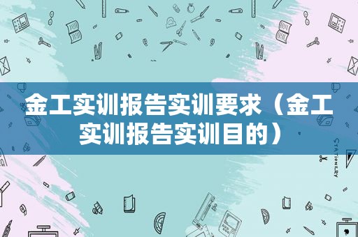 金工实训报告实训要求（金工实训报告实训目的）