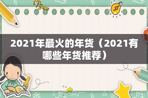 2021年最火的年货（2021有哪些年货推荐）