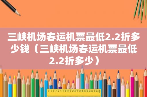 三峡机场春运机票最低2.2折多少钱（三峡机场春运机票最低2.2折多少）