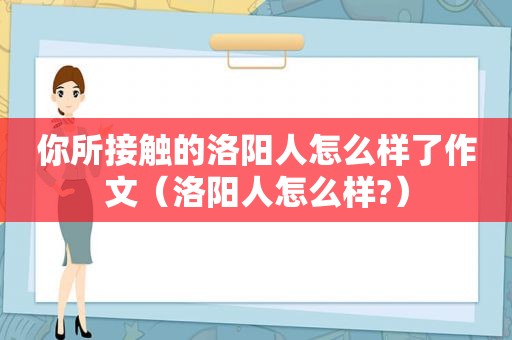 你所接触的洛阳人怎么样了作文（洛阳人怎么样?）