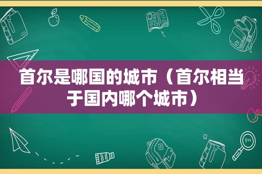 首尔是哪国的城市（首尔相当于国内哪个城市）