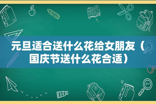 元旦适合送什么花给女朋友（国庆节送什么花合适）