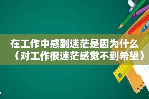 在工作中感到迷茫是因为什么（对工作很迷茫感觉不到希望）