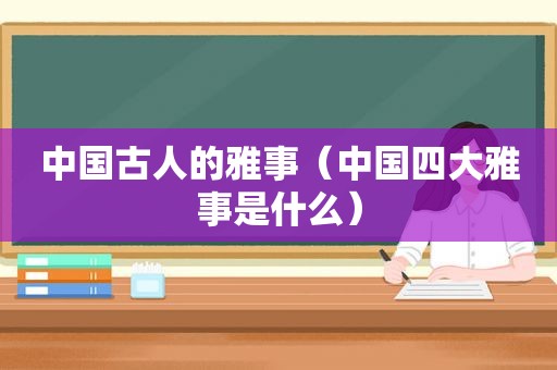 中国古人的雅事（中国四大雅事是什么）