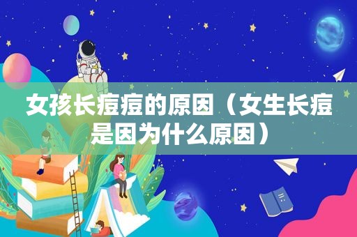 女孩长痘痘的原因（女生长痘是因为什么原因）