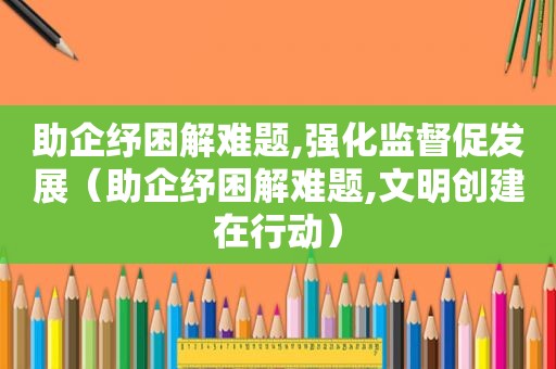 助企纾困解难题,强化监督促发展（助企纾困解难题,文明创建在行动）