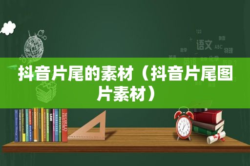 抖音片尾的素材（抖音片尾图片素材）