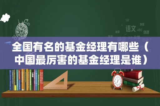 全国有名的基金经理有哪些（中国最厉害的基金经理是谁）