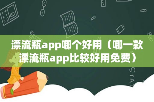 漂流瓶app哪个好用（哪一款漂流瓶app比较好用免费）