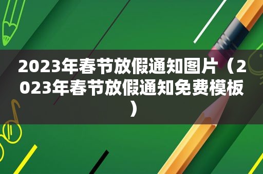 2023年春节放假通知图片（2023年春节放假通知免费模板）