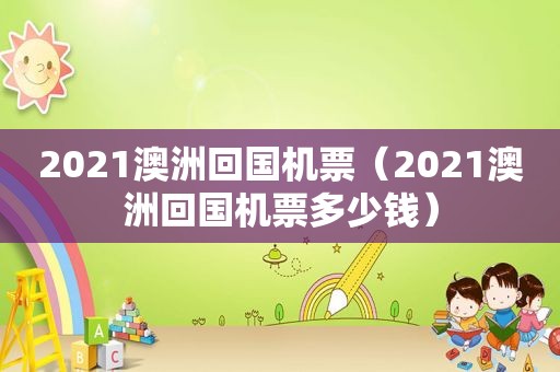 2021澳洲回国机票（2021澳洲回国机票多少钱）