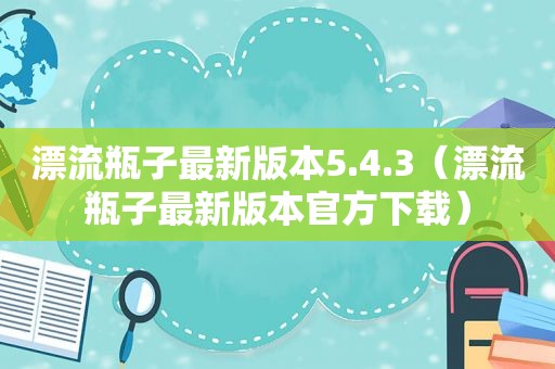 漂流瓶子最新版本5.4.3（漂流瓶子最新版本官方下载）