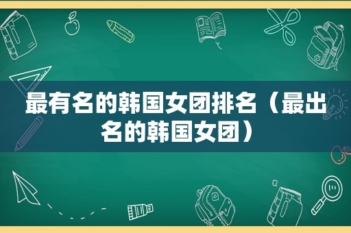 最有名的韩国女团排名（最出名的韩国女团）