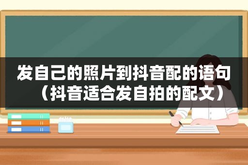 发自己的照片到抖音配的语句（抖音适合发 *** 的配文）