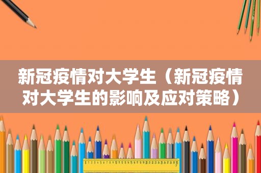 新冠疫情对大学生（新冠疫情对大学生的影响及应对策略）