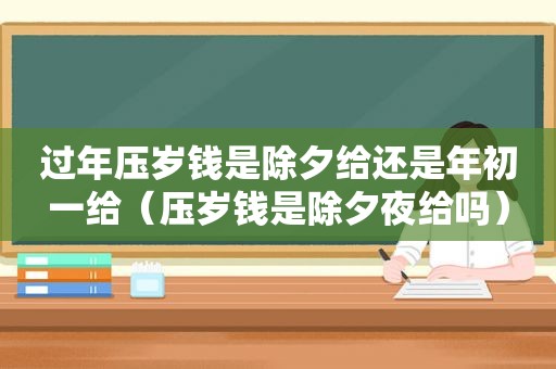 过年压岁钱是除夕给还是年初一给（压岁钱是除夕夜给吗）