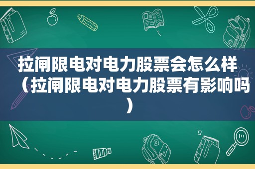 拉闸限电对电力股票会怎么样（拉闸限电对电力股票有影响吗）