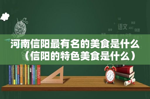 河南信阳最有名的美食是什么（信阳的特色美食是什么）