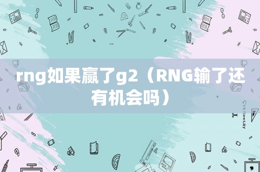 rng如果赢了g2（RNG输了还有机会吗）