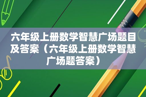 六年级上册数学智慧广场题目及答案（六年级上册数学智慧广场题答案）