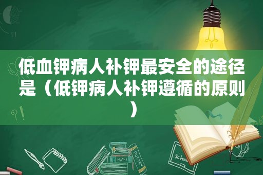 低血钾病人补钾最安全的途径是（低钾病人补钾遵循的原则）