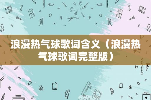 浪漫热气球歌词含义（浪漫热气球歌词完整版）