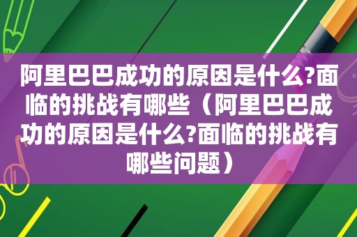 阿里巴巴成功的原因是什么?面临的挑战有哪些（阿里巴巴成功的原因是什么?面临的挑战有哪些问题）