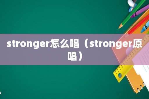 stronger怎么唱（stronger原唱）