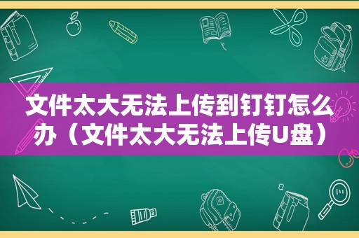 文件太大无法上传到钉钉怎么办（文件太大无法上传U盘）