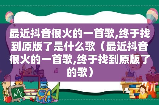 最近抖音很火的一首歌,终于找到原版了是什么歌（最近抖音很火的一首歌,终于找到原版了的歌）