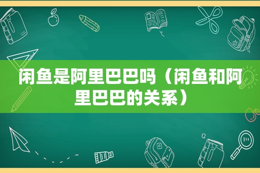 闲鱼是阿里巴巴吗（闲鱼和阿里巴巴的关系）