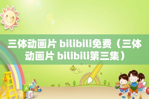 三体动画片 bilibili免费（三体动画片 bilibili第三集）