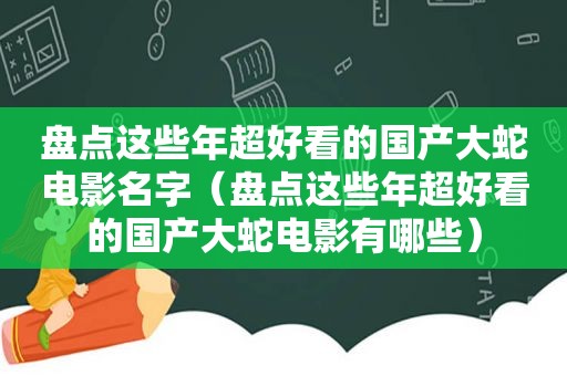 盘点这些年超好看的国产大蛇电影名字（盘点这些年超好看的国产大蛇电影有哪些）